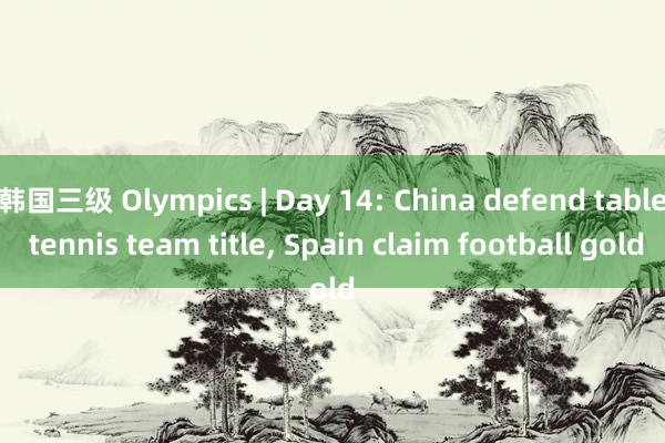 韩国三级 Olympics | Day 14: China defend table tennis team title, Spain claim football gold