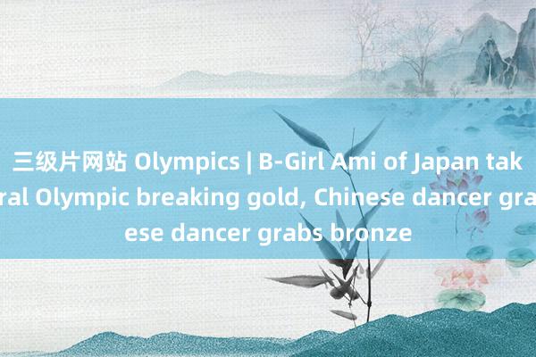 三级片网站 Olympics | B-Girl Ami of Japan takes inaugural Olympic breaking gold， Chinese dancer grabs bronze