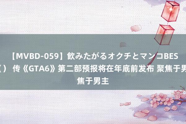 【MVBD-059】飲みたがるオクチとマンコBEST（） 传《GTA6》第二部预报将在年底前发布 聚焦于男主