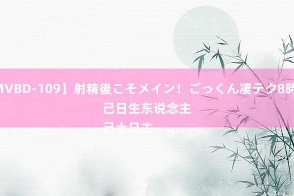 【MVBD-109】射精後こそメイン！ごっくん凄テク8時間 己日生东说念主
己土日主，...