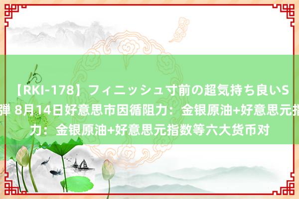 【RKI-178】フィニッシュ寸前の超気持ち良いSEX 307連発 第2弾 8月14日好意思市因循阻力：金银原油+好意思元指数等六大货币对