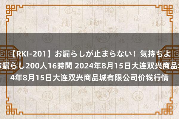 【RKI-201】お漏らしが止まらない！気持ちよすぎる失禁・羞恥お漏らし200人16時間 2024年8月15日大连双兴商品城有限公司价钱行情