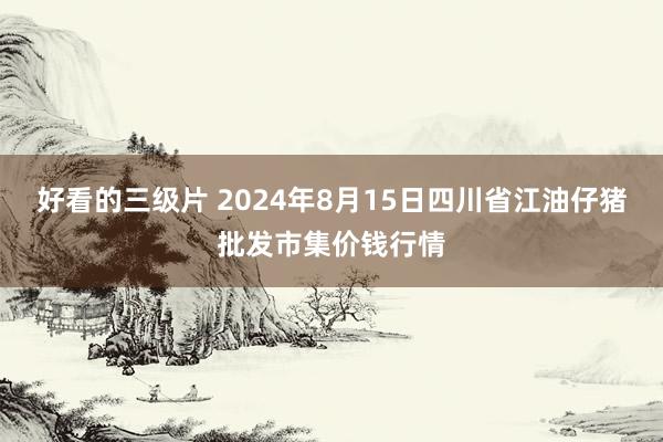 好看的三级片 2024年8月15日四川省江油仔猪批发市集价钱行情