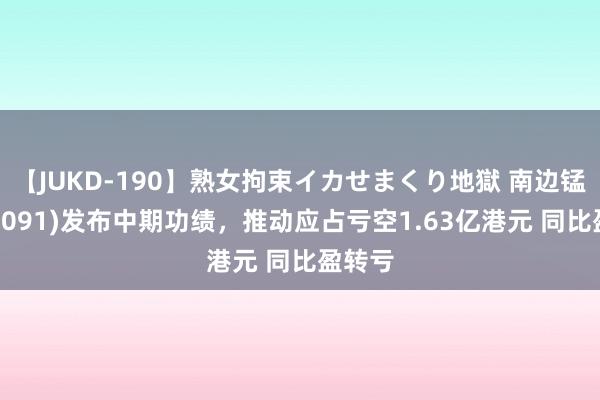 【JUKD-190】熟女拘束イカせまくり地獄 南边锰业(01091)发布中期功绩，推动应占亏空1.63亿港元 同比盈转亏