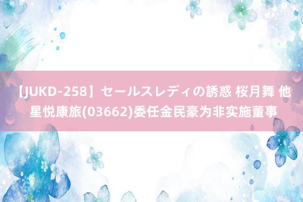 【JUKD-258】セールスレディの誘惑 桜月舞 他 星悦康旅(03662)委任金民豪为非实施董事