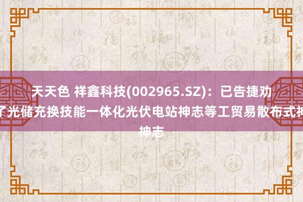 天天色 祥鑫科技(002965.SZ)：已告捷劝诱了光储充换技能一体化光伏电站神志等工贸易散布式神志