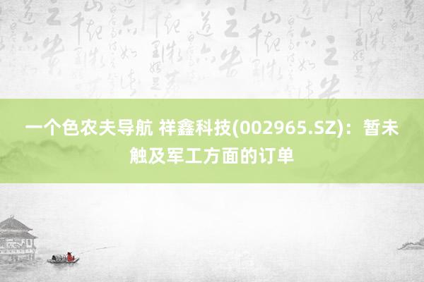 一个色农夫导航 祥鑫科技(002965.SZ)：暂未触及军工方面的订单