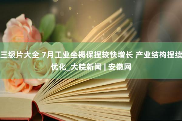 三级片大全 7月工业坐褥保捏较快增长 产业结构捏续优化_大皖新闻 | 安徽网