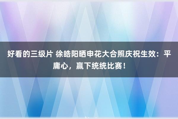 好看的三级片 徐皓阳晒申花大合照庆祝生效：平庸心，赢下统统比赛！