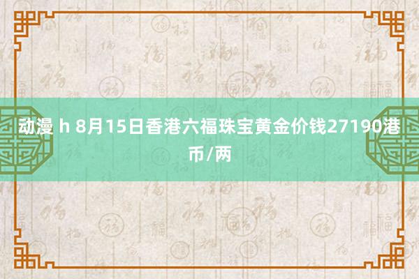 动漫 h 8月15日香港六福珠宝黄金价钱27190港币/两