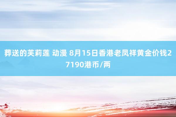 葬送的芙莉莲 动漫 8月15日香港老凤祥黄金价钱27190港币/两