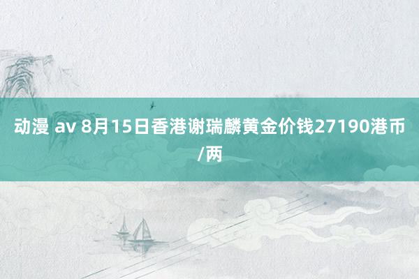 动漫 av 8月15日香港谢瑞麟黄金价钱27190港币/两