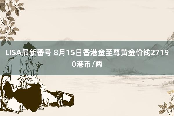 LISA最新番号 8月15日香港金至尊黄金价钱27190港币/两