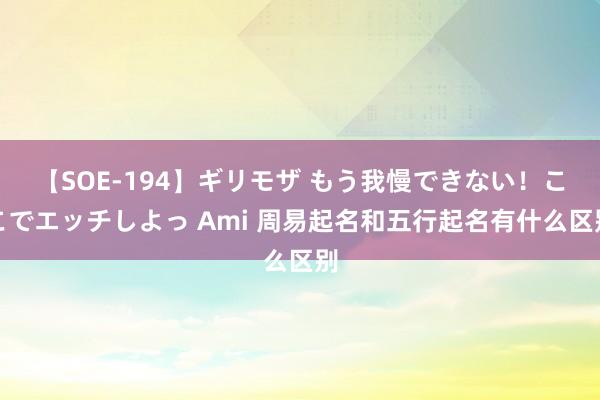 【SOE-194】ギリモザ もう我慢できない！ここでエッチしよっ Ami 周易起名和五行起名有什么区别