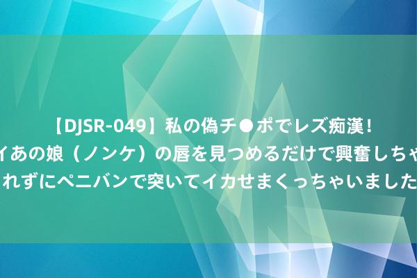 【DJSR-049】私の偽チ●ポでレズ痴漢！職場で見かけたカワイイあの娘（ノンケ）の唇を見つめるだけで興奮しちゃう私は欲求を抑えられずにペニバンで突いてイカせまくっちゃいました！ 好意思联储会议纪要表示瞻望9月份初始降息