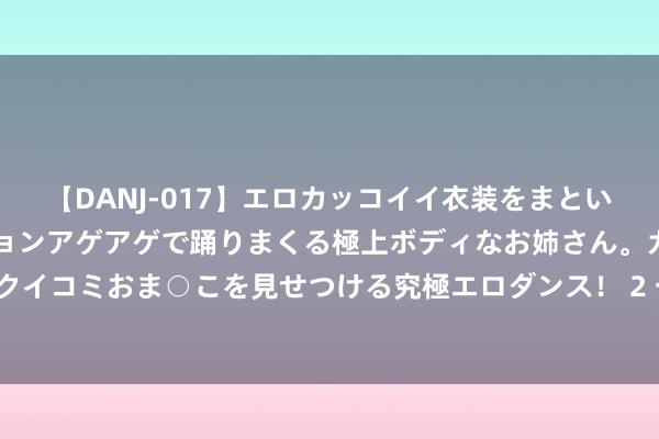 【DANJ-017】エロカッコイイ衣装をまとい、エグイポーズでテンションアゲアゲで踊りまくる極上ボディなお姉さん。ガンガンに腰を振り、クイコミおま○こを見せつける究極エロダンス！ 2 一著名日企被曝涉嫌数据作秀 最早可追思至近50年前