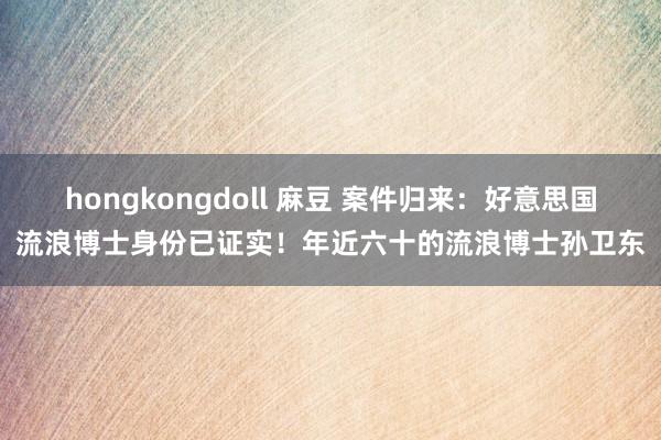 hongkongdoll 麻豆 案件归来：好意思国流浪博士身份已证实！年近六十的流浪博士孙卫东