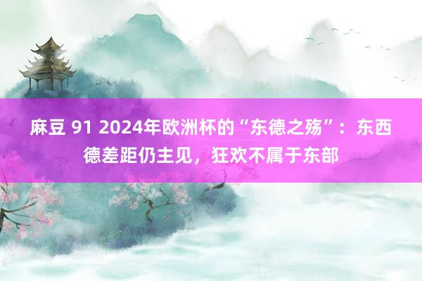 麻豆 91 2024年欧洲杯的“东德之殇”：东西德差距仍主见，狂欢不属于东部