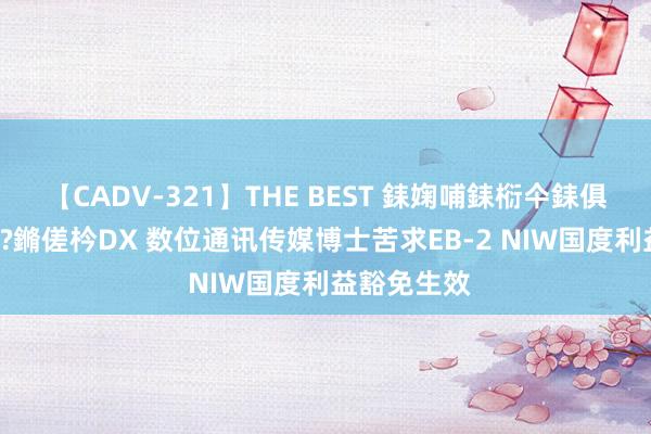 【CADV-321】THE BEST 銇婅哺銇椼仐銇俱仚銆?50浜?鏅傞枔DX 数位通讯传媒博士苦求EB-2 NIW国度利益豁免生效