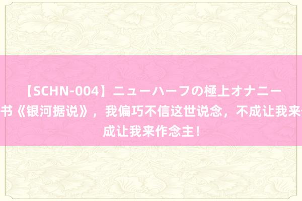 【SCHN-004】ニューハーフの極上オナニー 后劲好书《银河据说》，我偏巧不信这世说念，不成让我来作念主！