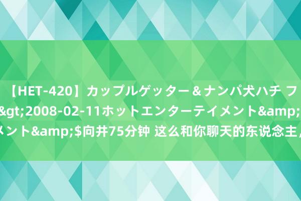 【HET-420】カップルゲッター＆ナンパ犬ハチ ファイト一発</a>2008-02-11ホットエンターテイメント&$向井75分钟 这么和你聊天的东说念主，一定是对你动心了