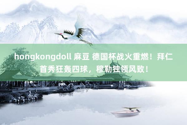 hongkongdoll 麻豆 德国杯战火重燃！拜仁首秀狂轰四球，穆勒独领风致！