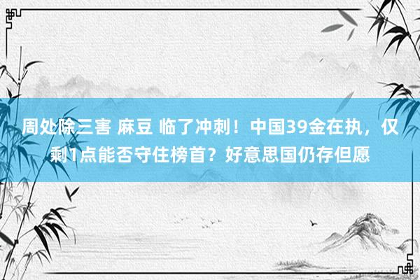 周处除三害 麻豆 临了冲刺！中国39金在执，仅剩1点能否守住榜首？好意思国仍存但愿