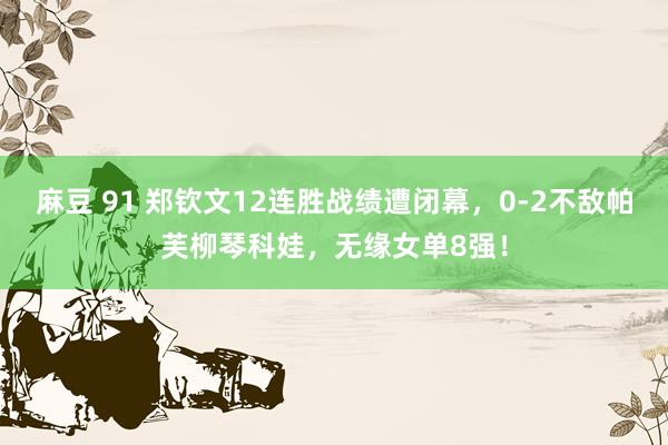 麻豆 91 郑钦文12连胜战绩遭闭幕，0-2不敌帕芙柳琴科娃，无缘女单8强！