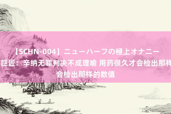 【SCHN-004】ニューハーフの極上オナニー 反禁药巨匠：辛纳无罪判决不成理喻 用药很久才会检出那样的数值