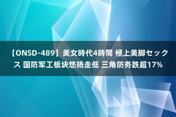 【ONSD-489】美女時代4時間 極上美脚セックス 国防军工板块悠扬走低 三角防务跌超17%