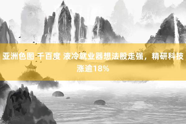 亚洲色图 千百度 液冷就业器想法股走强，精研科技涨逾18%