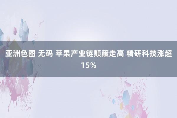 亚洲色图 无码 苹果产业链颠簸走高 精研科技涨超15%