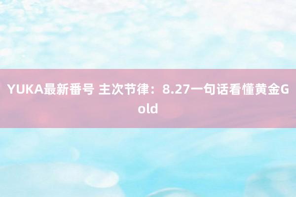 YUKA最新番号 主次节律：8.27一句话看懂黄金Gold