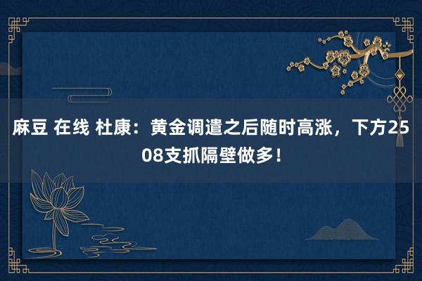 麻豆 在线 杜康：黄金调遣之后随时高涨，下方2508支抓隔壁做多！