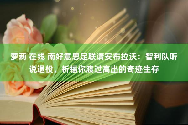 萝莉 在线 南好意思足联请安布拉沃：智利队听说退役，祈福你渡过高出的奇迹生存