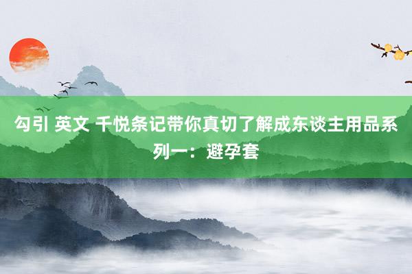 勾引 英文 千悦条记带你真切了解成东谈主用品系列一：避孕套