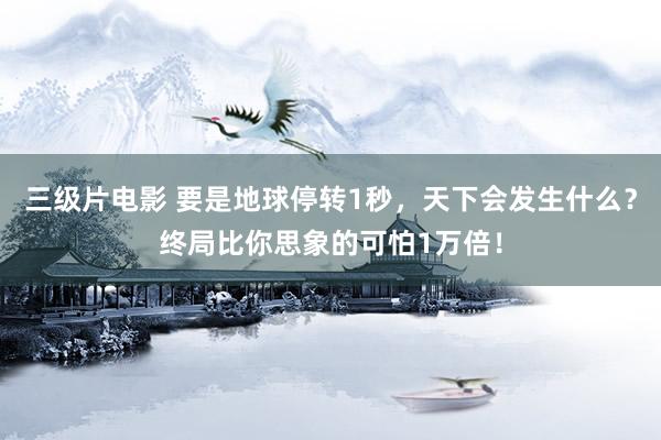 三级片电影 要是地球停转1秒，天下会发生什么？终局比你思象的可怕1万倍！