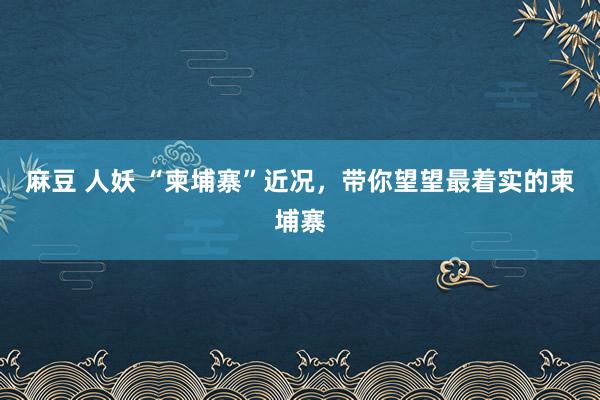 麻豆 人妖 “柬埔寨”近况，带你望望最着实的柬埔寨