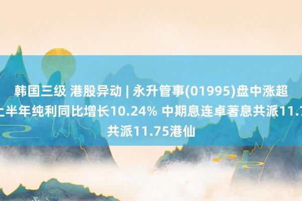 韩国三级 港股异动 | 永升管事(01995)盘中涨超16% 上半年纯利同比增长10.24% 中期息连卓著息共派11.75港仙