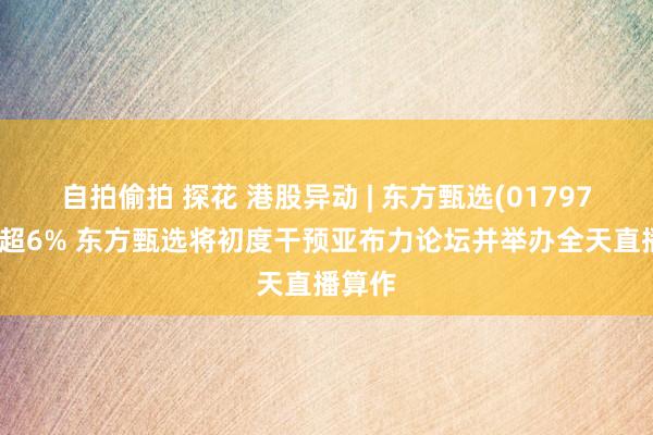 自拍偷拍 探花 港股异动 | 东方甄选(01797)现涨超6% 东方甄选将初度干预亚布力论坛并举办全天直播算作