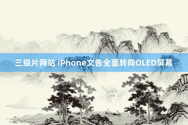 三级片网站 iPhone文告全面转向OLED屏幕