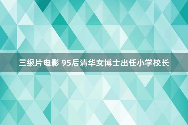 三级片电影 95后清华女博士出任小学校长