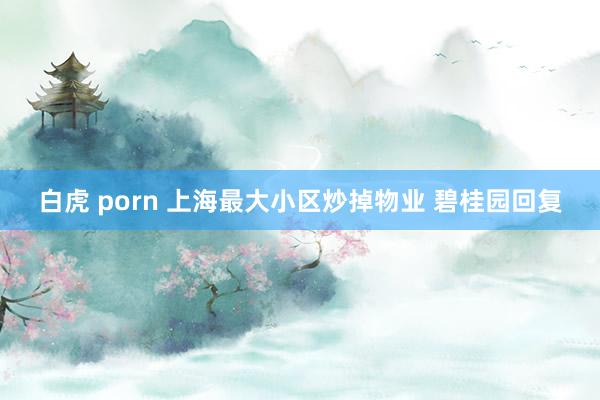 白虎 porn 上海最大小区炒掉物业 碧桂园回复