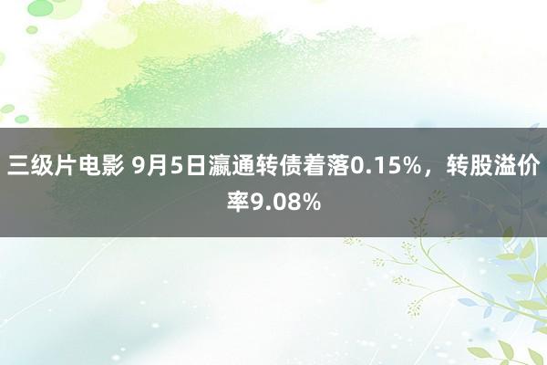 三级片电影 9月5日瀛通转债着落0.15%，转股溢价率9.08%