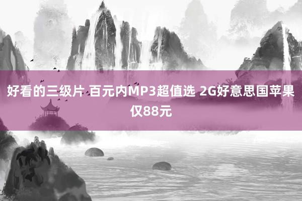 好看的三级片 百元内MP3超值选 2G好意思国苹果仅88元