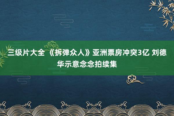 三级片大全 《拆弹众人》亚洲票房冲突3亿 刘德华示意念念拍续集