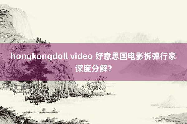 hongkongdoll video 好意思国电影拆弹行家深度分解？