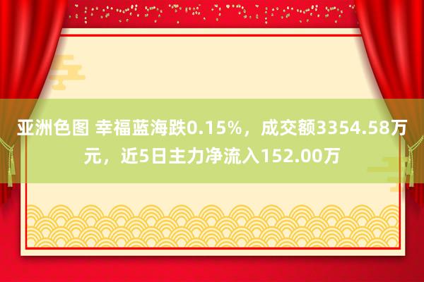 亚洲色图 幸福蓝海跌0.15%，成交额3354.58万元，近5日主力净流入152.00万