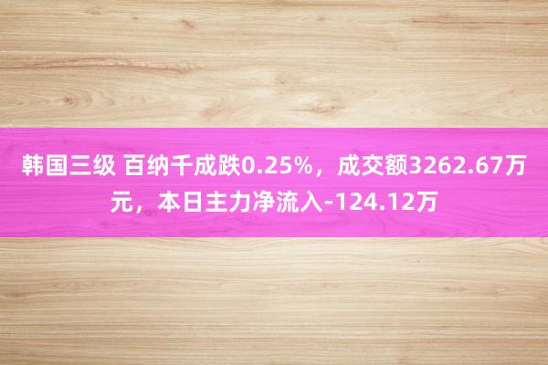 韩国三级 百纳千成跌0.25%，成交额3262.67万元，本日主力净流入-124.12万