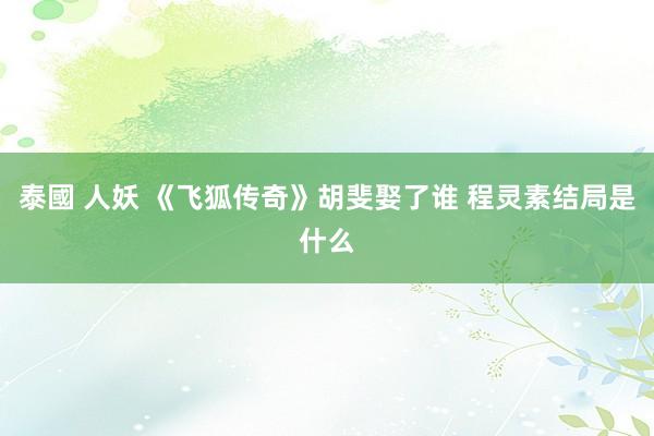 泰國 人妖 《飞狐传奇》胡斐娶了谁 程灵素结局是什么